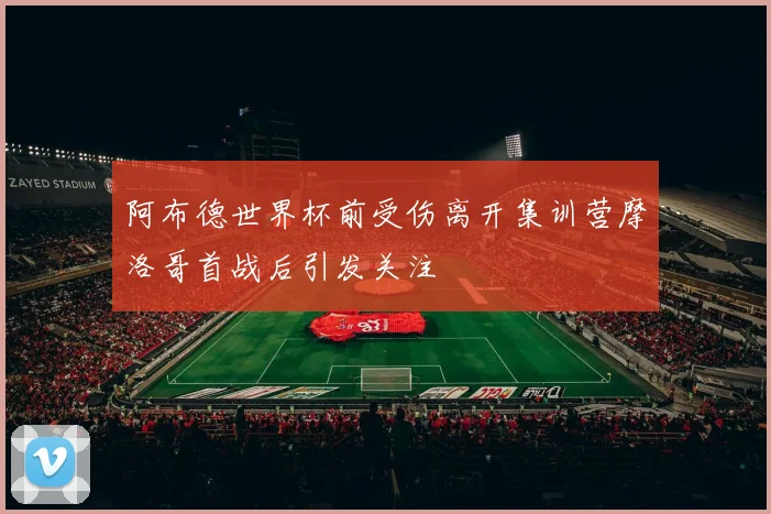 阿布德世界杯前受伤离开集训营摩洛哥首战后引发关注