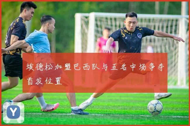 埃德松加盟巴西队与五名中场争夺首发位置