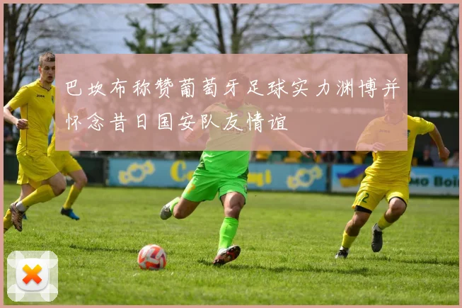 巴坎布称赞葡萄牙足球实力渊博并怀念昔日国安队友情谊