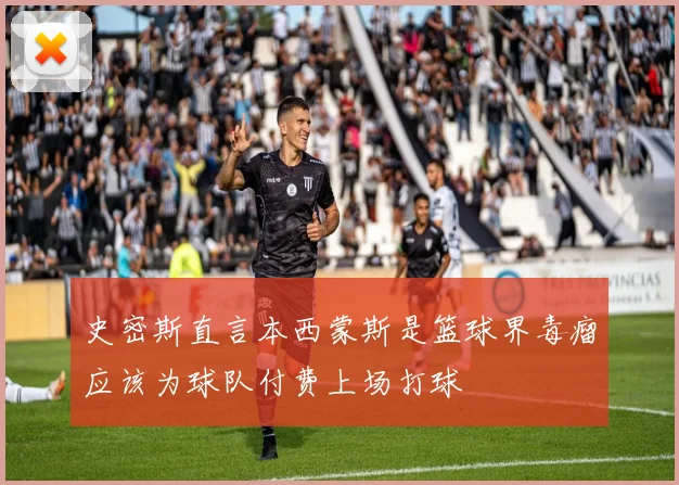 史密斯直言本西蒙斯是篮球界毒瘤应该为球队付费上场打球