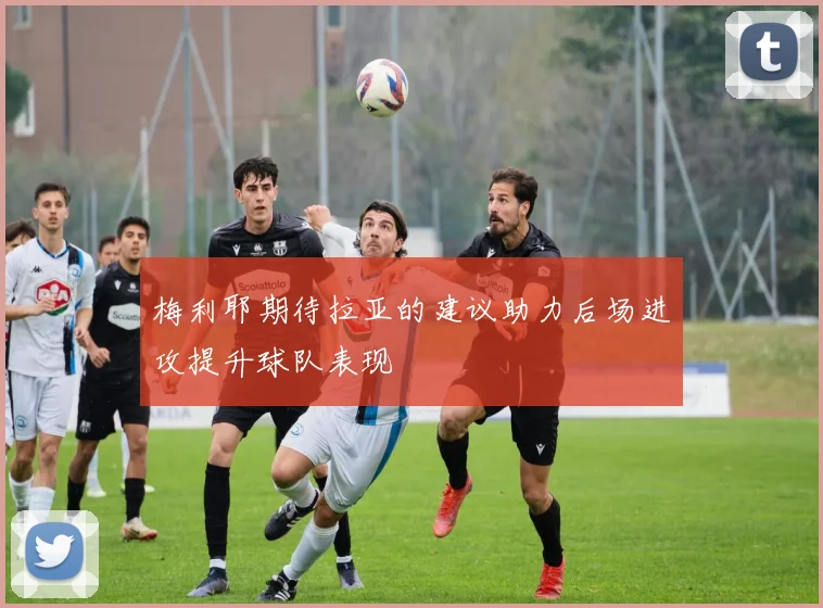 梅利耶期待拉亚的建议助力后场进攻提升球队表现