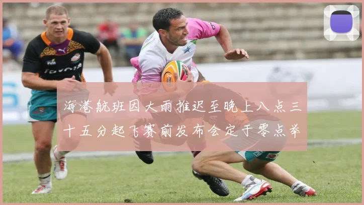 海港航班因大雨推迟至晚上八点三十五分起飞赛前发布会定于零点举行