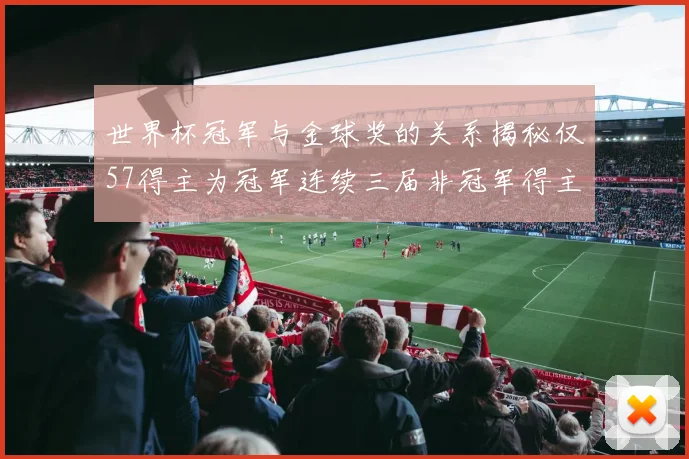 世界杯冠军与金球奖的关系揭秘仅57得主为冠军连续三届非冠军得主分析