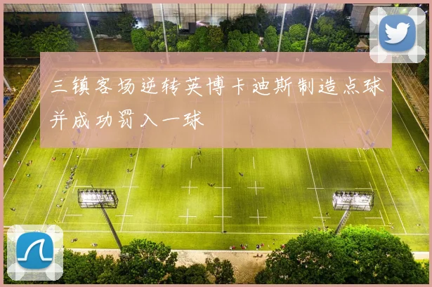 三镇客场逆转英博卡迪斯制造点球并成功罚入一球