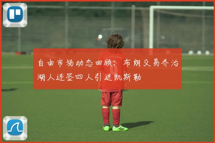 自由市场动态回顾：布朗交易乔治湖人连签四人引进凯斯勒