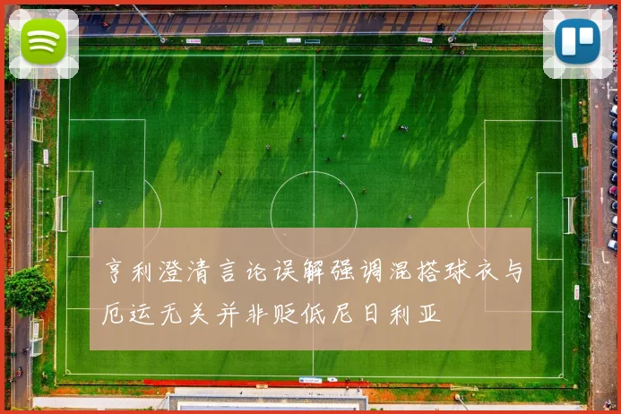 亨利澄清言论误解强调混搭球衣与厄运无关并非贬低尼日利亚