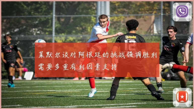 莱默尔谈对阿根廷的挑战强调胜利需要多重有利因素支持