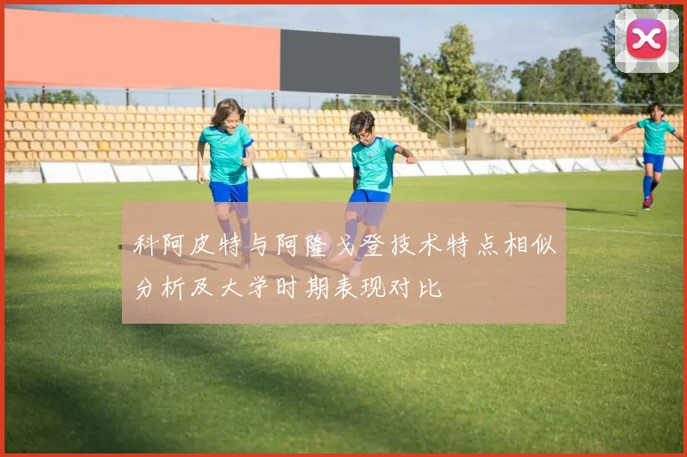 科阿皮特与阿隆戈登技术特点相似分析及大学时期表现对比