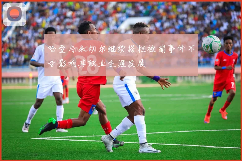 哈登与米切尔继续搭档被捕事件不会影响其职业生涯发展