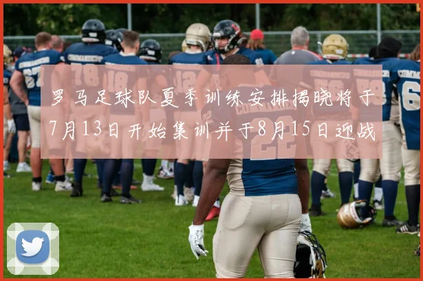 罗马足球队夏季训练安排揭晓将于7月13日开始集训并于8月15日迎战多特