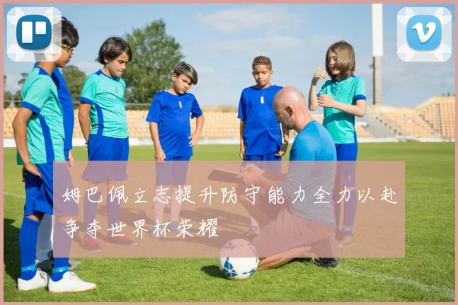 姆巴佩立志提升防守能力全力以赴争夺世界杯荣耀