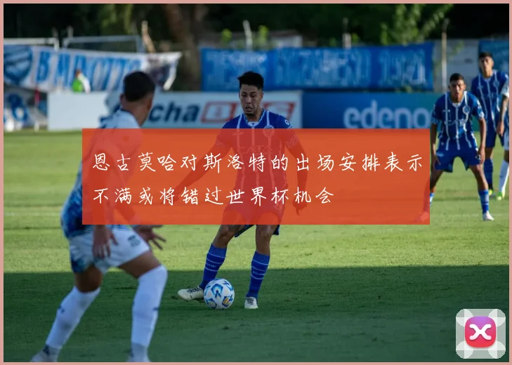 恩古莫哈对斯洛特的出场安排表示不满或将错过世界杯机会