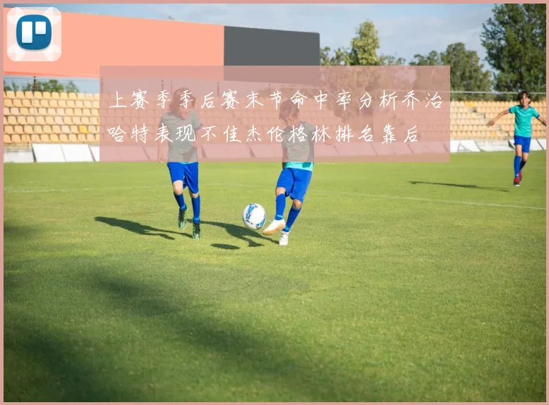 上赛季季后赛末节命中率分析乔治哈特表现不佳杰伦格林排名靠后