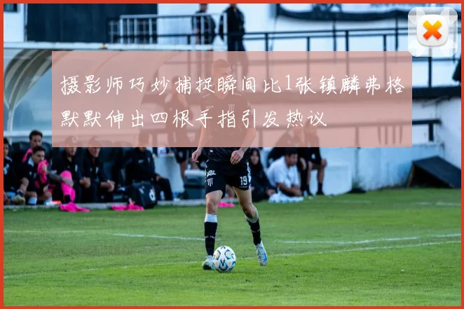 摄影师巧妙捕捉瞬间比1张镇麟弗格默默伸出四根手指引发热议
