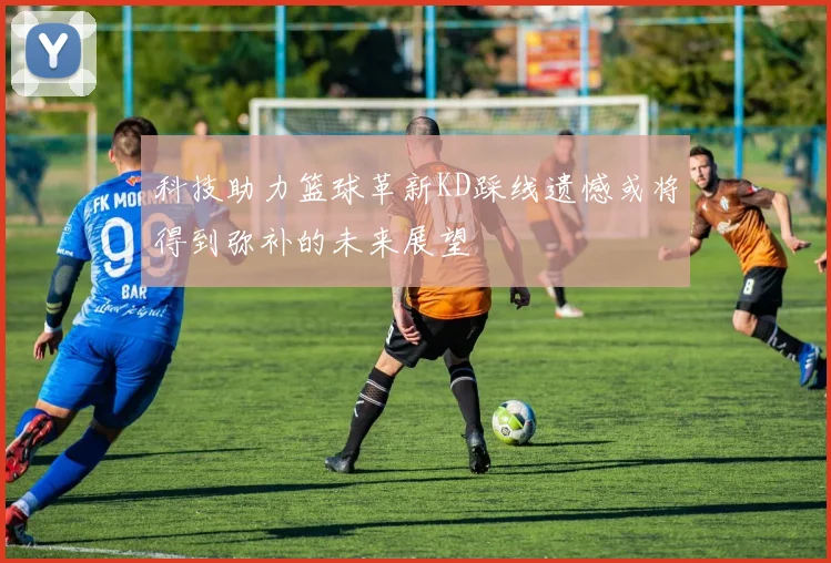 科技助力篮球革新KD踩线遗憾或将得到弥补的未来展望