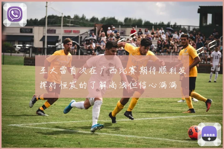 王大雷首次在广西比赛期待顺利发挥对恒宸的了解尚浅但信心满满