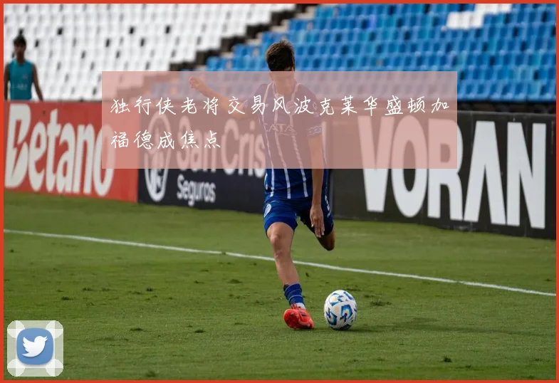 独行侠老将交易风波克莱华盛顿加福德成焦点