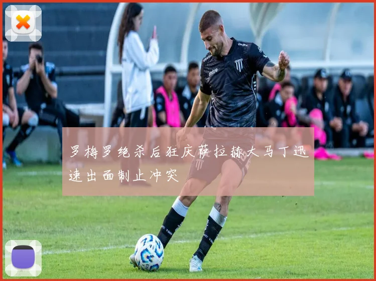 罗梅罗绝杀后狂庆萨拉赫大马丁迅速出面制止冲突