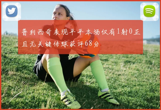 普利西奇表现平平本场仅有1射0正且无关键传球获评68分