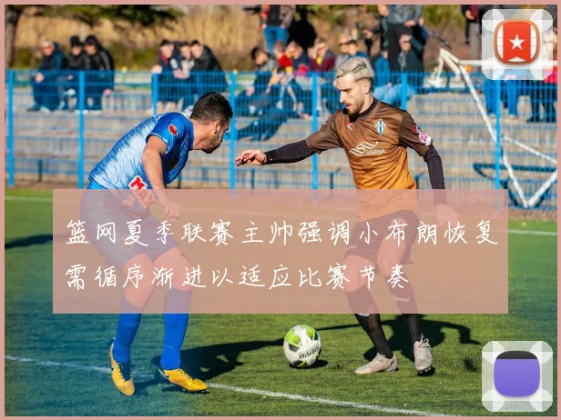 篮网夏季联赛主帅强调小布朗恢复需循序渐进以适应比赛节奏